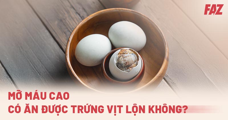 Mỡ máu có ăn được trứng vịt lộn không? Nên ăn như thế nào?